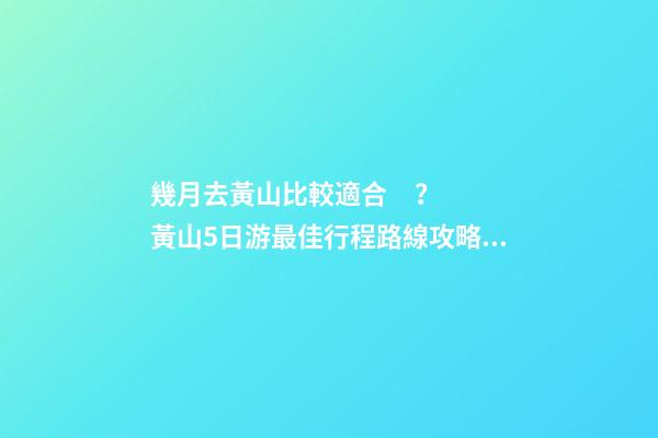 幾月去黃山比較適合？黃山5日游最佳行程路線攻略及費(fèi)用，看完不后悔